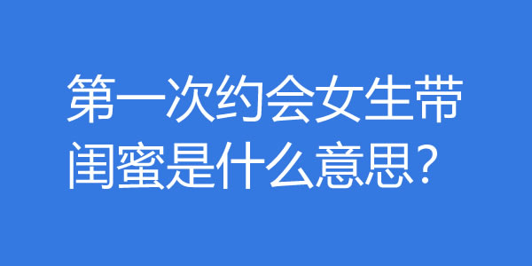 第一次约会女生带闺蜜是什么意思？该怎么办？ - 好享台